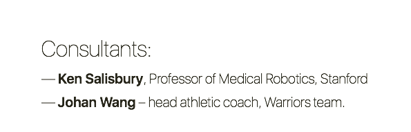Consultants: — Ken Salisbury, Professor of Medical Robotics, Stanford — Johan Wang – head athletic coach, Warriors team.